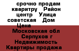 срочно продам кваритру › Район ­ центр › Улица ­ советская › Дом ­ 98 › Цена ­ 2 100 000 - Московская обл., Серпухов г. Недвижимость » Квартиры продажа   . Московская обл.,Серпухов г.